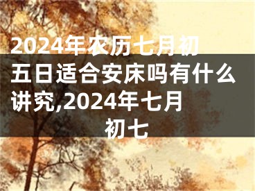 2024年农历七月初五日适合安床吗有什么讲究,2024年七月初七