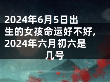 2024年6月5日出生的女孩命运好不好,2024年六月初六是几号