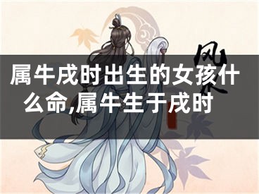 属牛戌时出生的女孩什么命,属牛生于戌时