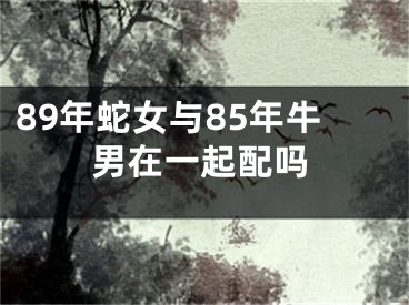 89年蛇女与85年牛男在一起配吗
