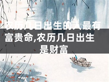 农历几日出生的人最有富贵命,农历几日出生是财富