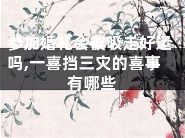 参加婚礼会被吸走好运吗,一喜挡三灾的喜事有哪些