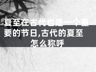 夏至在古代也是一个重要的节日,古代的夏至怎么称呼
