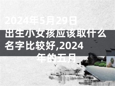 2024年5月29日出生小女孩应该取什么名字比较好,2024年的五月