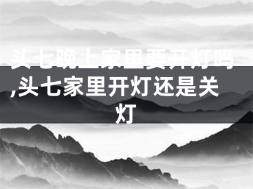 头七晚上家里要开灯吗,头七家里开灯还是关灯