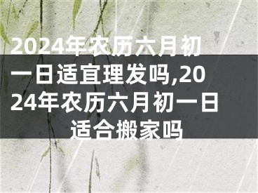 2024年农历六月初一日适宜理发吗,2024年农历六月初一日适合搬家吗