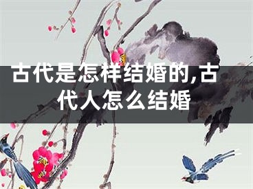 古代是怎样结婚的,古代人怎么结婚