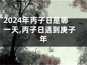 2024年丙子日是哪一天,丙子日遇到庚子年