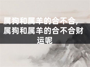 属狗和属羊的合不合,属狗和属羊的合不合财运呢