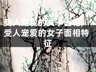受人宠爱的女子面相,受人宠爱的女子面相特征