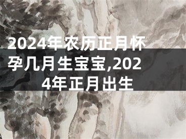 2024年农历正月怀孕几月生宝宝,2024年正月出生