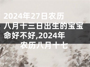 2024年27日农历八月十三日出生的宝宝命好不好,2024年农历八月十七