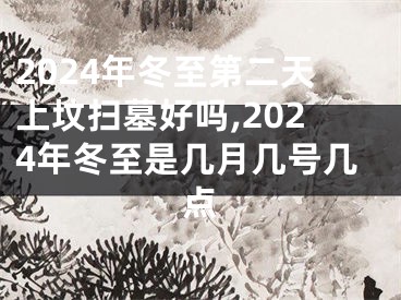 2024年冬至第二天上坟扫墓好吗,2024年冬至是几月几号几点