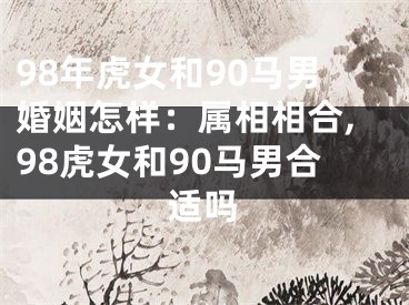 98年虎女和90马男婚姻怎样：属相相合,98虎女和90马男合适吗