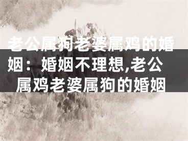 老公属狗老婆属鸡的婚姻：婚姻不理想,老公属鸡老婆属狗的婚姻