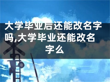 大学毕业后还能改名字吗,大学毕业还能改名字么