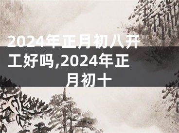 2024年正月初八开工好吗,2024年正月初十