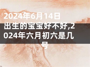 2024年6月14日出生的宝宝好不好,2024年六月初六是几号
