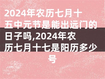 2024年农历七月十五中元节是能出远门的日子吗,2024年农历七月十七是阳历多少号