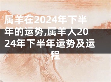 属羊在2024年下半年的运势,属羊人2024年下半年运势及运程