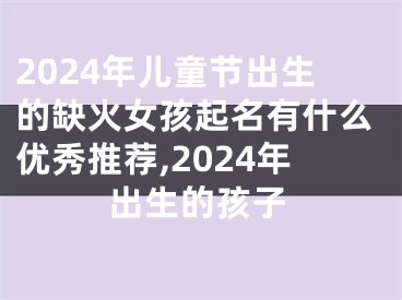 2024年儿童节出生的缺火女孩起名有什么优秀推荐,2024年出生的孩子