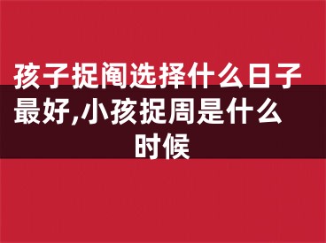 孩子捉阄选择什么日子最好,小孩捉周是什么时候