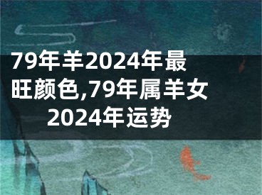 79年羊2024年最旺颜色,79年属羊女2024年运势