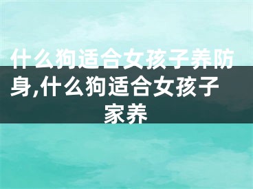 什么狗适合女孩子养防身,什么狗适合女孩子家养