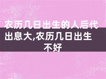 农历几日出生的人后代出息大,农历几日出生不好