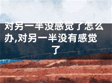 对另一半没感觉了怎么办,对另一半没有感觉了