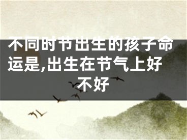 不同时节出生的孩子命运是,出生在节气上好不好