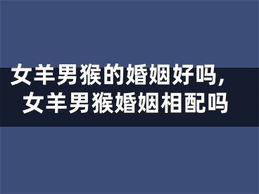 女羊男猴的婚姻好吗,女羊男猴婚姻相配吗