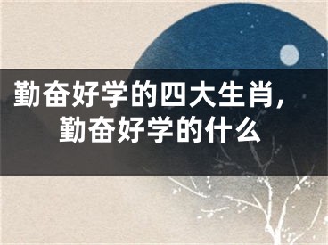 勤奋好学的四大生肖,勤奋好学的什么
