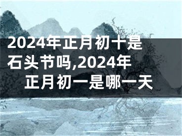 2024年正月初十是石头节吗,2024年正月初一是哪一天