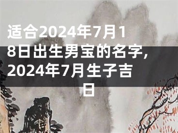 适合2024年7月18日出生男宝的名字,2024年7月生子吉日