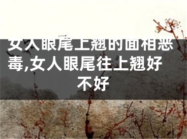 女人眼尾上翘的面相恶毒,女人眼尾往上翘好不好