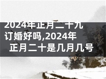 2024年正月二十九订婚好吗,2024年正月二十是几月几号