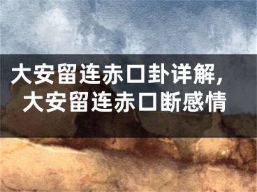 大安留连赤口卦详解,大安留连赤口断感情