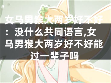 女马男猴大两岁好不好：没什么共同语言,女马男猴大两岁好不好能过一辈子吗