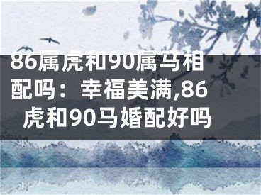 86属虎和90属马相配吗：幸福美满,86虎和90马婚配好吗