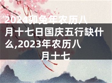 2024卯兔年农历八月十七日国庆五行缺什么,2023年农历八月十七
