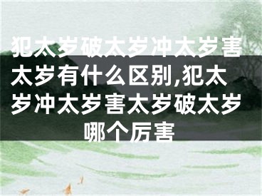 犯太岁破太岁冲太岁害太岁有什么区别,犯太岁冲太岁害太岁破太岁哪个厉害