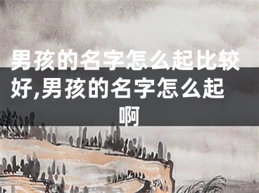 男孩的名字怎么起比较好,男孩的名字怎么起啊