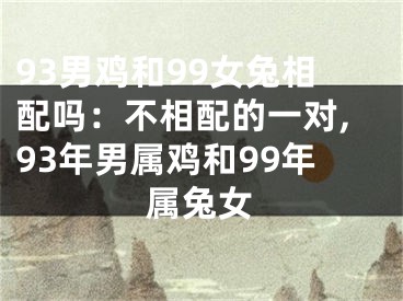 93男鸡和99女兔相配吗：不相配的一对,93年男属鸡和99年属兔女