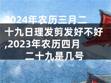 2024年农历三月二十九日理发剪发好不好,2023年农历四月二十九是几号