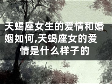 天蝎座女生的爱情和婚姻如何,天蝎座女的爱情是什么样子的