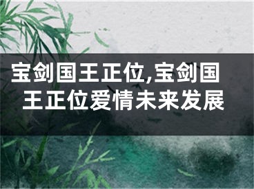 宝剑国王正位,宝剑国王正位爱情未来发展