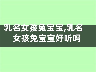 乳名女孩兔宝宝,乳名女孩兔宝宝好听吗