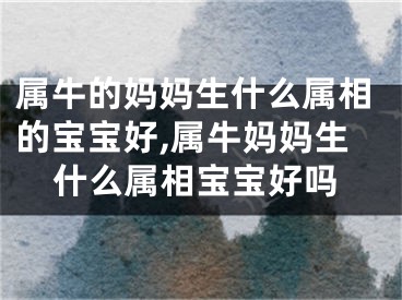 属牛的妈妈生什么属相的宝宝好,属牛妈妈生什么属相宝宝好吗