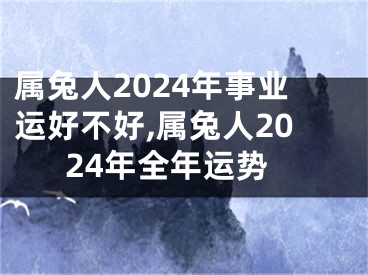 属兔人2024年事业运好不好,属兔人2024年全年运势